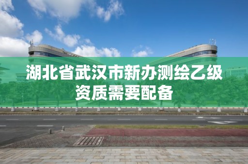 湖北省武漢市新辦測繪乙級資質需要配備