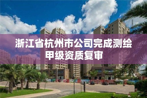 浙江省杭州市公司完成測繪甲級資質復審