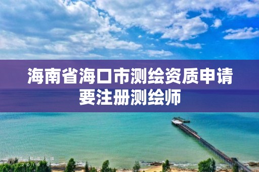 海南省海口市測繪資質申請要注冊測繪師