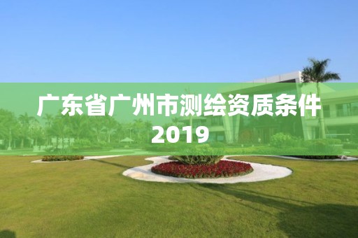 廣東省廣州市測繪資質條件2019