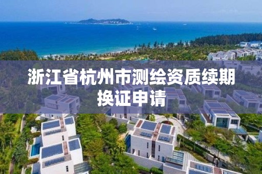 浙江省杭州市測繪資質續期換證申請