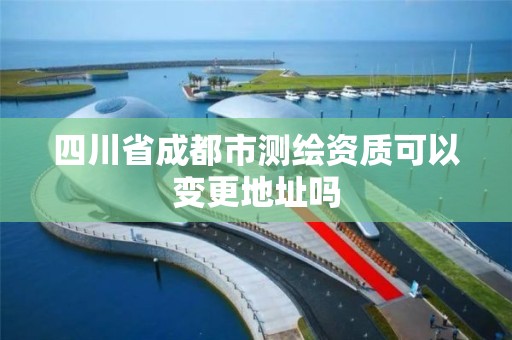 四川省成都市測繪資質可以變更地址嗎