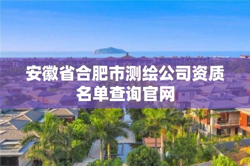 安徽省合肥市測繪公司資質(zhì)名單查詢官網(wǎng)