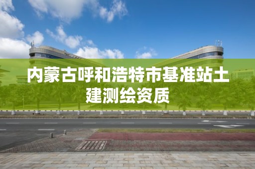 內蒙古呼和浩特市基準站土建測繪資質