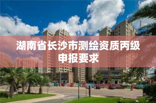 湖南省長沙市測繪資質(zhì)丙級申報要求