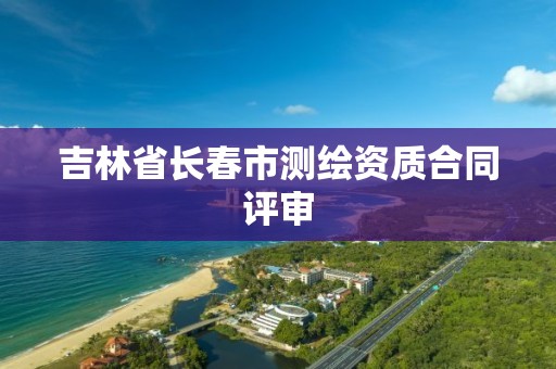 吉林省長春市測繪資質合同評審