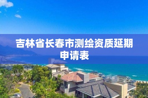 吉林省長春市測繪資質延期申請表