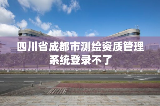 四川省成都市測繪資質管理系統登錄不了