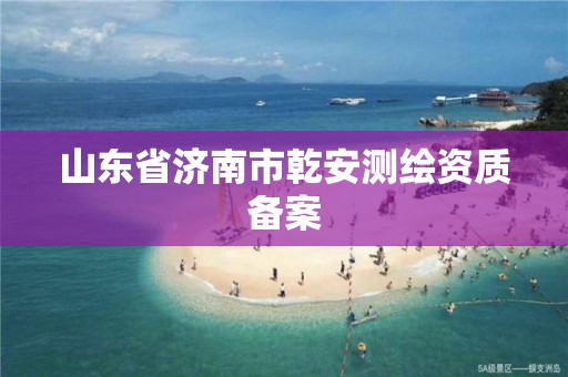 山東省濟南市乾安測繪資質備案