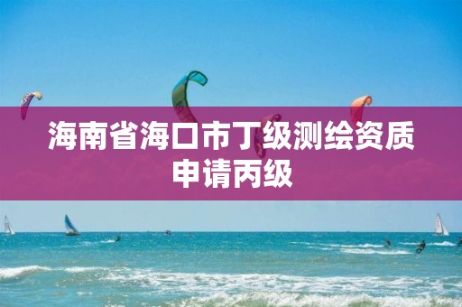 海南省海口市丁級測繪資質申請丙級