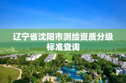 遼寧省沈陽市測繪資質分級標準查詢