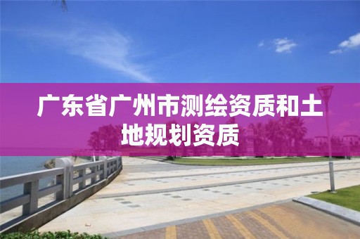 廣東省廣州市測繪資質和土地規劃資質