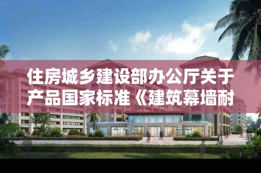 住房城鄉建設部辦公廳關于產品國家標準《建筑幕墻耐撞擊性能分級及檢測方法（征求意見稿）》公開征求意見的通知