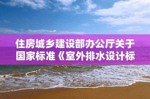 住房城鄉建設部辦公廳關于國家標準《室外排水設計標準》公開征求意見的通知