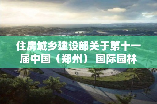 住房城鄉建設部關于第十一屆中國（鄭州） 國際園林博覽會先進城市、單位和個人的通報