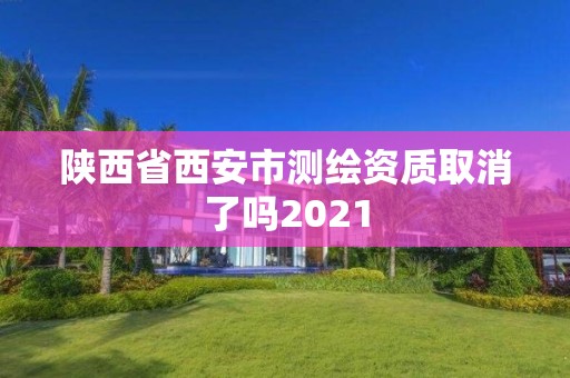 陜西省西安市測繪資質取消了嗎2021