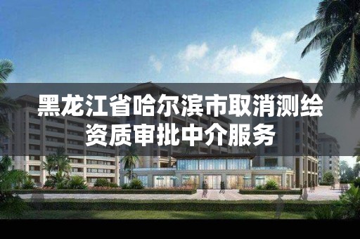 黑龍江省哈爾濱市取消測繪資質審批中介服務