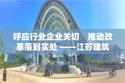 呼應行業企業關切　推動改革落到實處 ――江蘇建筑業發展調研座談會側記