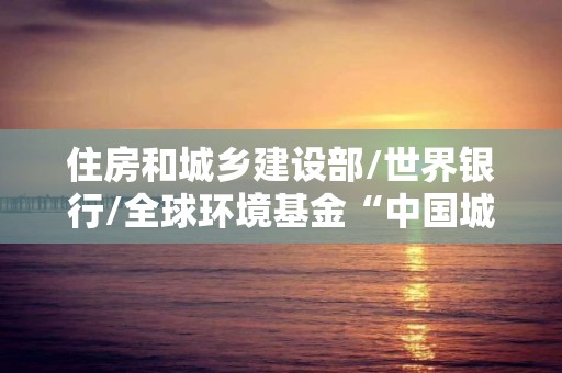 住房和城鄉建設部/世界銀行/全球環境基金“中國城市建筑節能和可再生能源應用項目”低碳宜居導向的山西綜改示范區晉中起步區核心區控制性詳細規劃研究技術援助項目招標公告