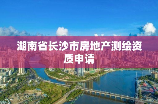 湖南省長(zhǎng)沙市房地產(chǎn)測(cè)繪資質(zhì)申請(qǐng)