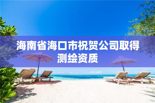 海南省海口市祝賀公司取得測(cè)繪資質(zhì)