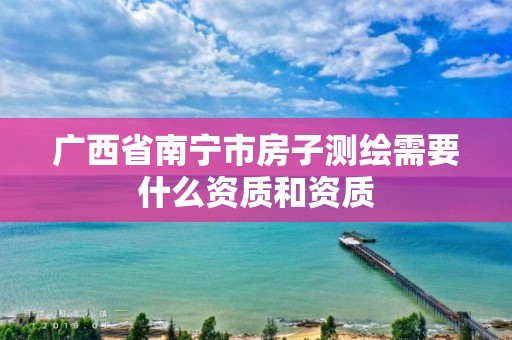 廣西省南寧市房子測(cè)繪需要什么資質(zhì)和資質(zhì)