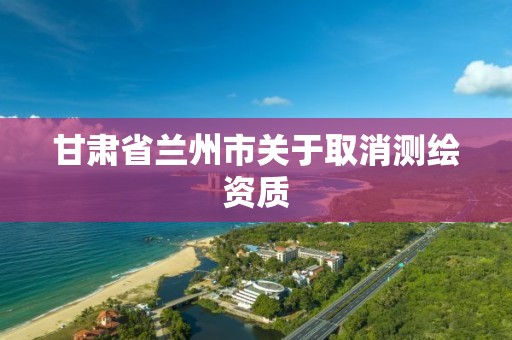 甘肅省蘭州市關于取消測繪資質