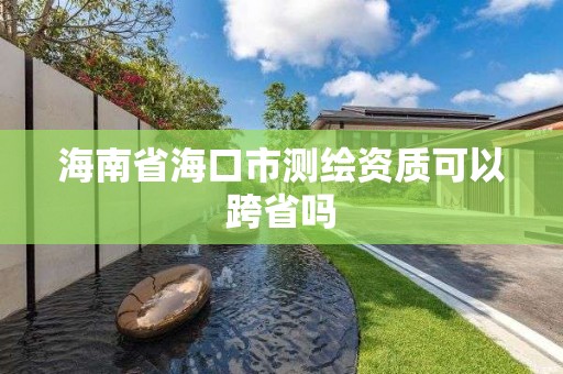 海南省海口市測繪資質可以跨省嗎