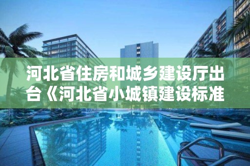 河北省住房和城鄉建設廳出臺《河北省小城鎮建設標準（試行）》