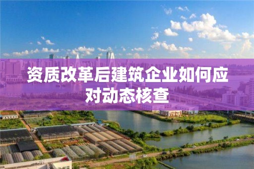 資質改革后建筑企業如何應對動態核查