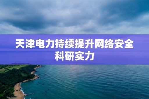 天津電力持續提升網絡安全科研實力