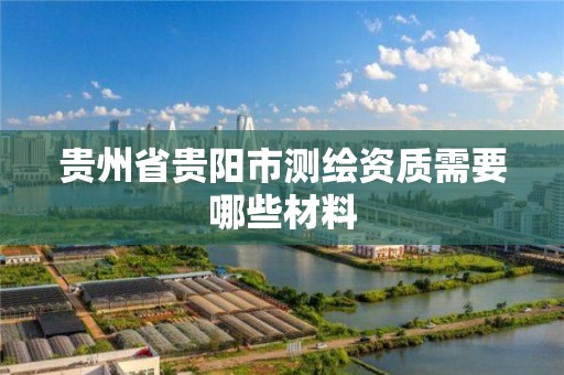 貴州省貴陽市測繪資質需要哪些材料