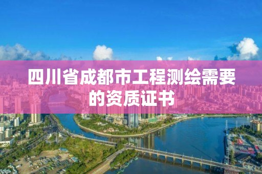 四川省成都市工程測(cè)繪需要的資質(zhì)證書(shū)