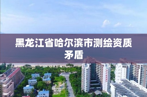 黑龍江省哈爾濱市測繪資質矛盾