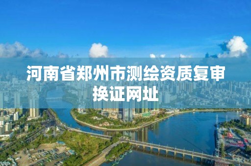 河南省鄭州市測繪資質復審換證網址