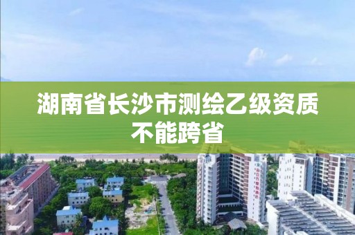 湖南省長沙市測繪乙級資質(zhì)不能跨省