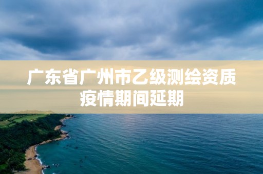 廣東省廣州市乙級測繪資質疫情期間延期