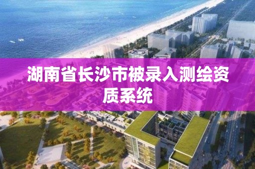 湖南省長沙市被錄入測繪資質系統