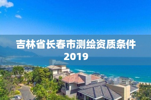 吉林省長春市測繪資質(zhì)條件2019