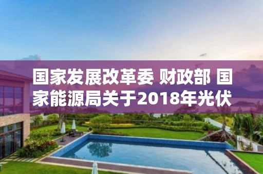 國家發展改革委 財政部 國家能源局關于2018年光伏發電有關事項的通知