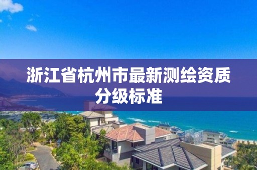 浙江省杭州市最新測繪資質(zhì)分級標(biāo)準(zhǔn)