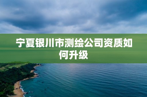 寧夏銀川市測繪公司資質如何升級