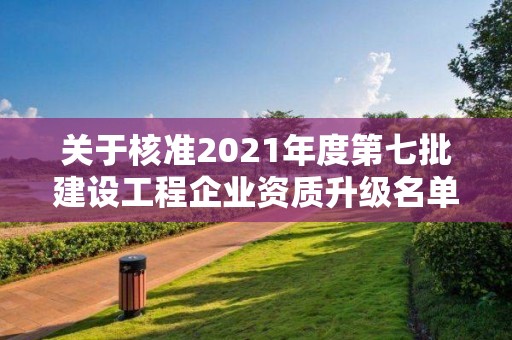 關于核準2021年度第七批建設工程企業資質升級名單的公告