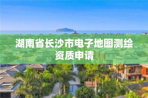 湖南省長沙市電子地圖測繪資質申請