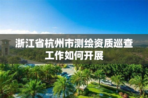 浙江省杭州市測繪資質巡查工作如何開展