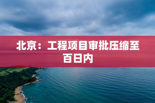 北京：工程項目審批壓縮至百日內