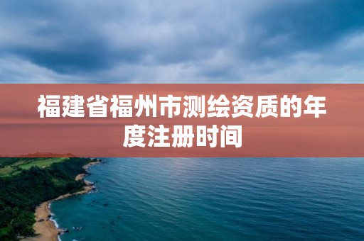 福建省福州市測繪資質的年度注冊時間