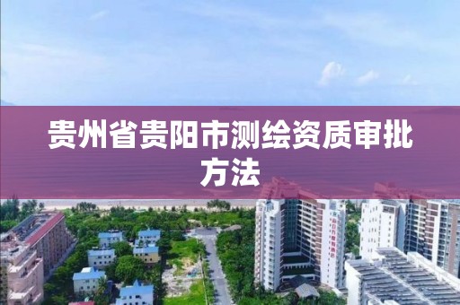 貴州省貴陽市測繪資質審批方法