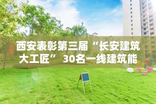 西安表彰第三屆“長安建筑大工匠” 30名一線建筑能工巧匠脫穎而出