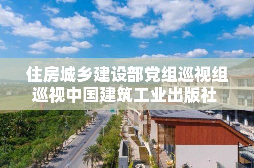 住房城鄉建設部黨組巡視組巡視中國建筑工業出版社 （中國城市出版社）黨委進駐動員會召開